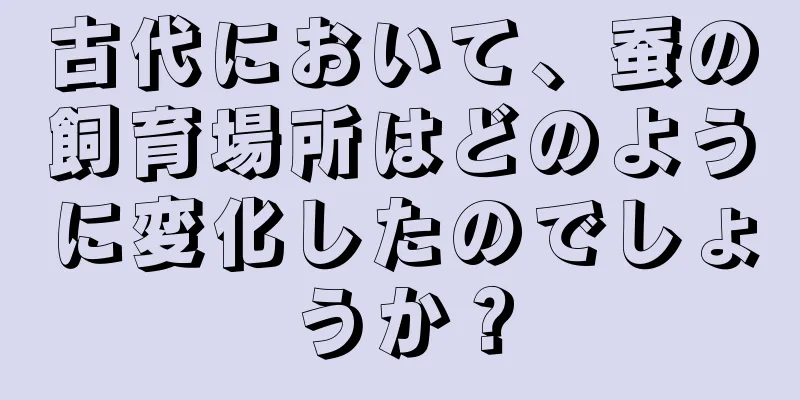 古代において、蚕の飼育場所はどのように変化したのでしょうか？