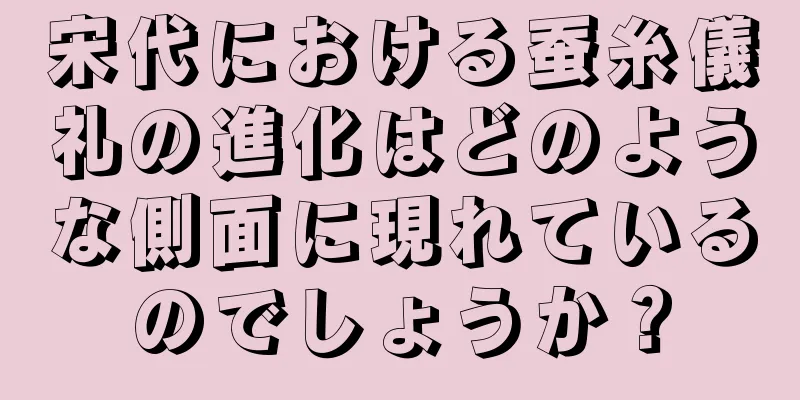 宋代における蚕糸儀礼の進化はどのような側面に現れているのでしょうか？