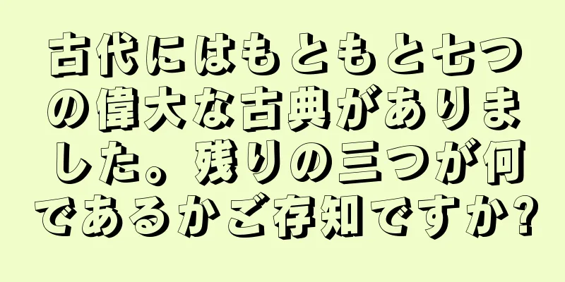 古代にはもともと七つの偉大な古典がありました。残りの三つが何であるかご存知ですか?
