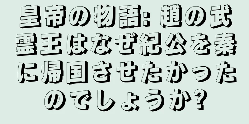 皇帝の物語: 趙の武霊王はなぜ紀公を秦に帰国させたかったのでしょうか?