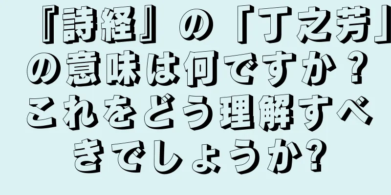 『詩経』の「丁之芳」の意味は何ですか？これをどう理解すべきでしょうか?