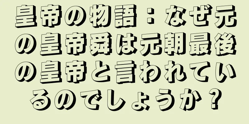 皇帝の物語：なぜ元の皇帝舜は元朝最後の皇帝と言われているのでしょうか？