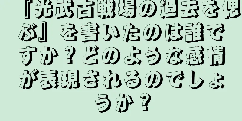 『光武古戦場の過去を偲ぶ』を書いたのは誰ですか？どのような感情が表現されるのでしょうか？