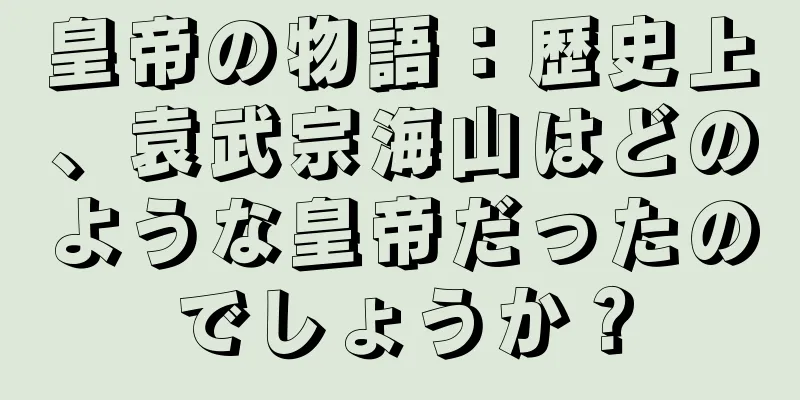 皇帝の物語：歴史上、袁武宗海山はどのような皇帝だったのでしょうか？