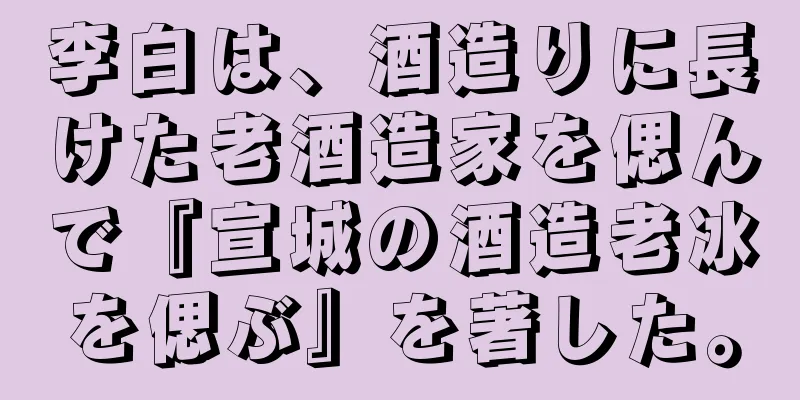 李白は、酒造りに長けた老酒造家を偲んで『宣城の酒造老冰を偲ぶ』を著した。