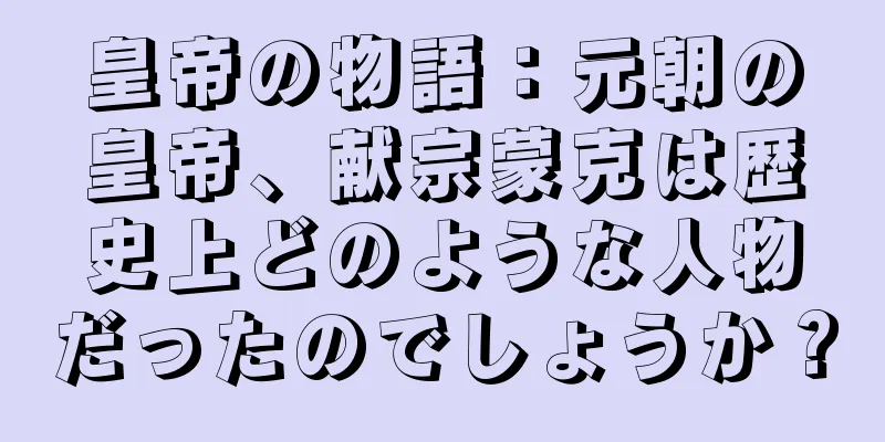皇帝の物語：元朝の皇帝、献宗蒙克は歴史上どのような人物だったのでしょうか？