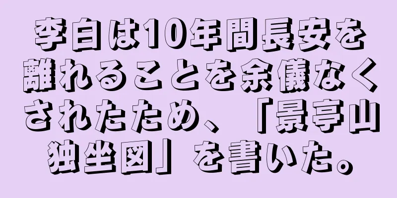 李白は10年間長安を離れることを余儀なくされたため、「景亭山独坐図」を書いた。