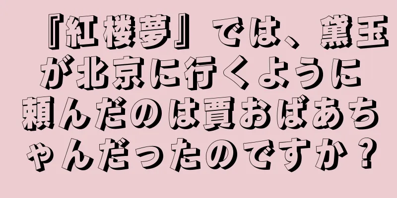 『紅楼夢』では、黛玉が北京に行くように頼んだのは賈おばあちゃんだったのですか？