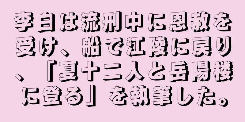 李白は流刑中に恩赦を受け、船で江陵に戻り、「夏十二人と岳陽楼に登る」を執筆した。