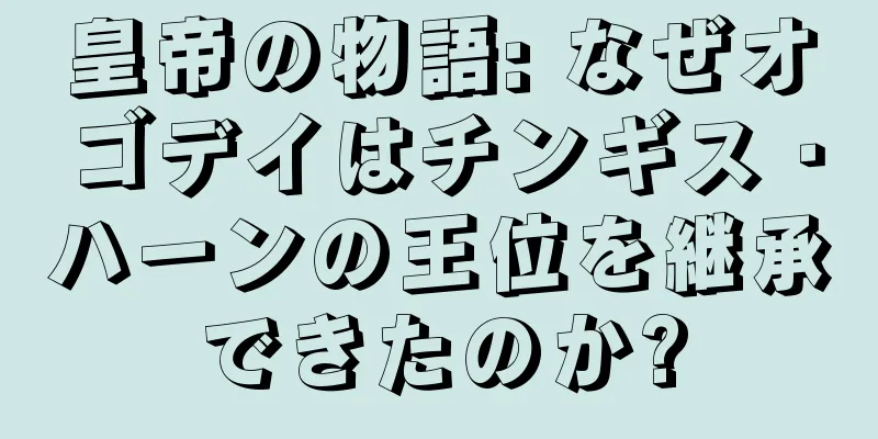 皇帝の物語: なぜオゴデイはチンギス・ハーンの王位を継承できたのか?