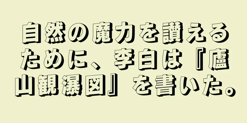 自然の魔力を讃えるために、李白は『廬山観瀑図』を書いた。