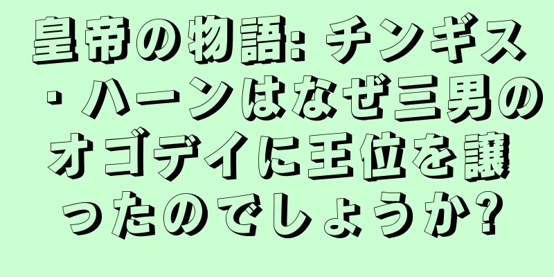 皇帝の物語: チンギス・ハーンはなぜ三男のオゴデイに王位を譲ったのでしょうか?