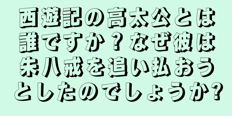 西遊記の高太公とは誰ですか？なぜ彼は朱八戒を追い払おうとしたのでしょうか?