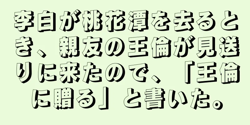 李白が桃花潭を去るとき、親友の王倫が見送りに来たので、「王倫に贈る」と書いた。