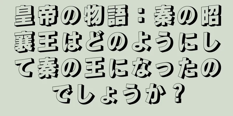 皇帝の物語：秦の昭襄王はどのようにして秦の王になったのでしょうか？