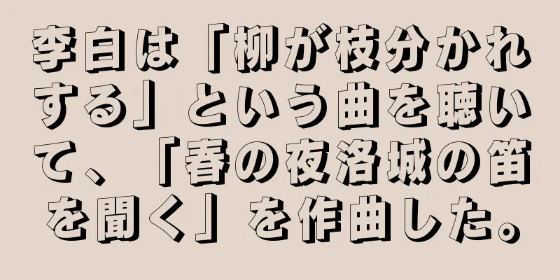 李白は「柳が枝分かれする」という曲を聴いて、「春の夜洛城の笛を聞く」を作曲した。