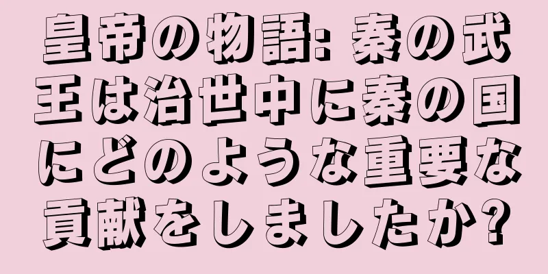 皇帝の物語: 秦の武王は治世中に秦の国にどのような重要な貢献をしましたか?