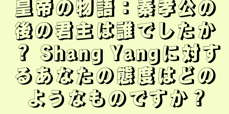 皇帝の物語：秦孝公の後の君主は誰でしたか？ Shang Yangに対するあなたの態度はどのようなものですか？