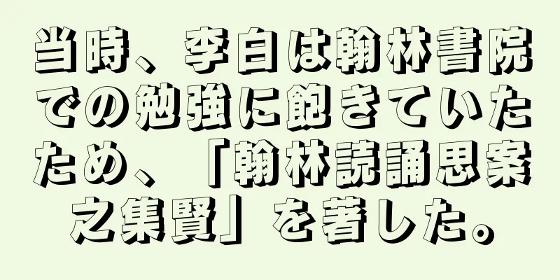 当時、李白は翰林書院での勉強に飽きていたため、「翰林読誦思案之集賢」を著した。