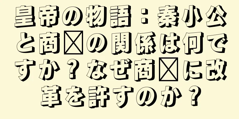 皇帝の物語：秦小公と商阳の関係は何ですか？なぜ商阳に改革を許すのか？