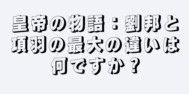 皇帝の物語：劉邦と項羽の最大の違いは何ですか？