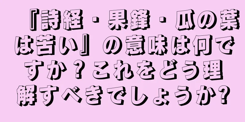 『詩経・果鋒・瓜の葉は苦い』の意味は何ですか？これをどう理解すべきでしょうか?