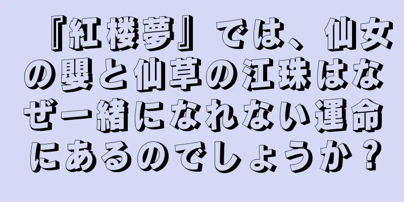 『紅楼夢』では、仙女の嬰と仙草の江珠はなぜ一緒になれない運命にあるのでしょうか？
