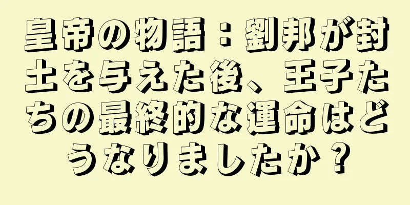 皇帝の物語：劉邦が封土を与えた後、王子たちの最終的な運命はどうなりましたか？