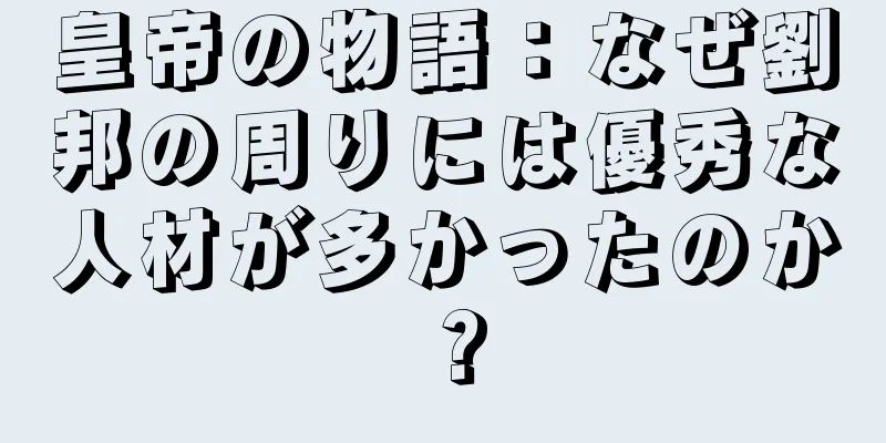 皇帝の物語：なぜ劉邦の周りには優秀な人材が多かったのか？