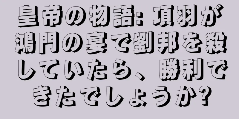 皇帝の物語: 項羽が鴻門の宴で劉邦を殺していたら、勝利できたでしょうか?