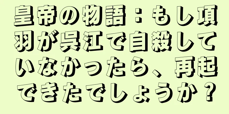 皇帝の物語：もし項羽が呉江で自殺していなかったら、再起できたでしょうか？