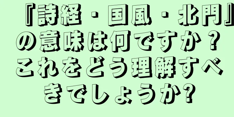 『詩経・国風・北門』の意味は何ですか？これをどう理解すべきでしょうか?
