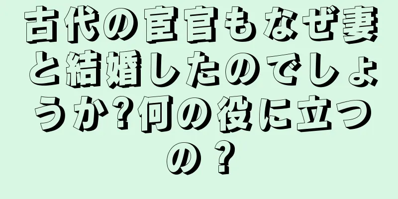 古代の宦官もなぜ妻と結婚したのでしょうか?何の役に立つの？
