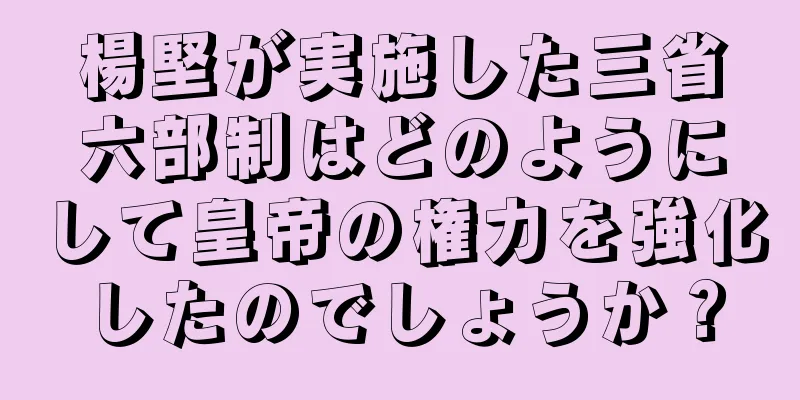 楊堅が実施した三省六部制はどのようにして皇帝の権力を強化したのでしょうか？