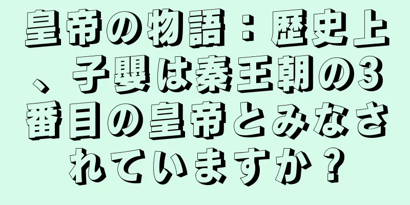 皇帝の物語：歴史上、子嬰は秦王朝の3番目の皇帝とみなされていますか？