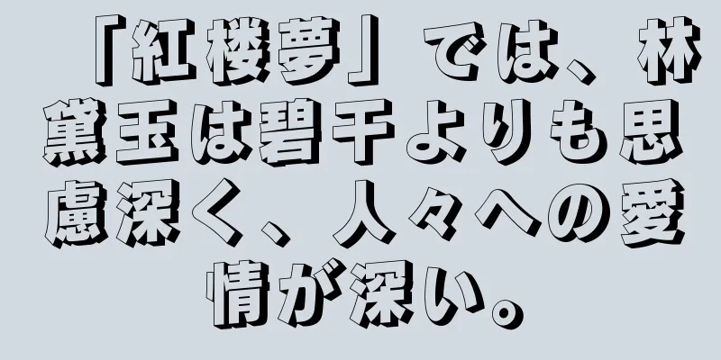 「紅楼夢」では、林黛玉は碧干よりも思慮深く、人々への愛情が深い。