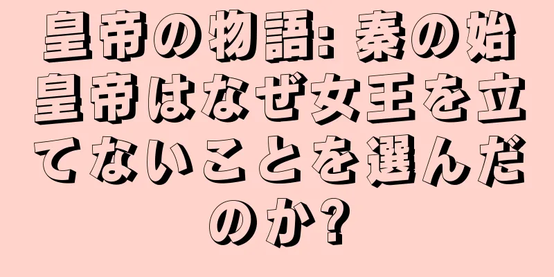 皇帝の物語: 秦の始皇帝はなぜ女王を立てないことを選んだのか?