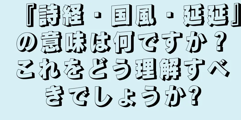 『詩経・国風・延延』の意味は何ですか？これをどう理解すべきでしょうか?