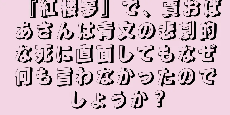 『紅楼夢』で、賈おばあさんは青文の悲劇的な死に直面してもなぜ何も言わなかったのでしょうか？