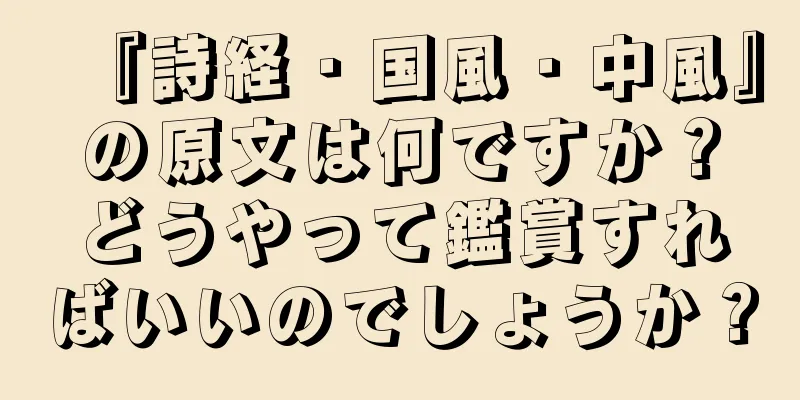 『詩経・国風・中風』の原文は何ですか？どうやって鑑賞すればいいのでしょうか？