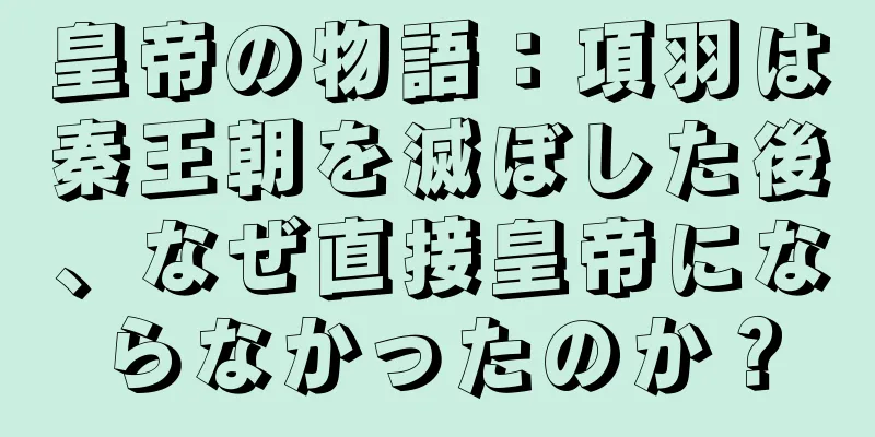 皇帝の物語：項羽は秦王朝を滅ぼした後、なぜ直接皇帝にならなかったのか？