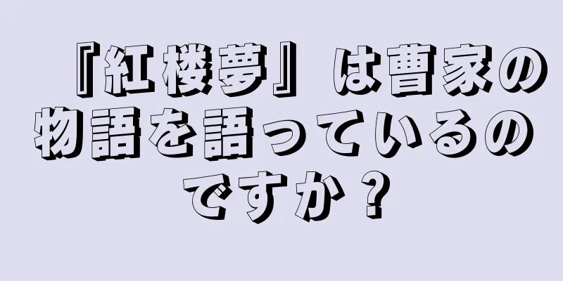 『紅楼夢』は曹家の物語を語っているのですか？