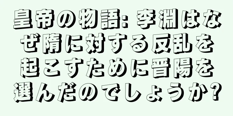 皇帝の物語: 李淵はなぜ隋に対する反乱を起こすために晋陽を選んだのでしょうか?