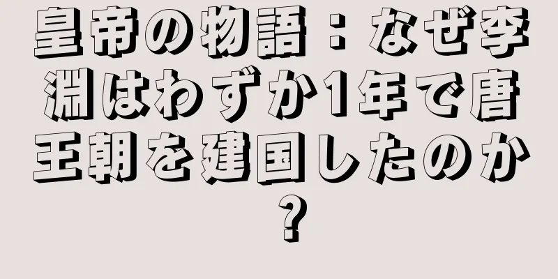 皇帝の物語：なぜ李淵はわずか1年で唐王朝を建国したのか？