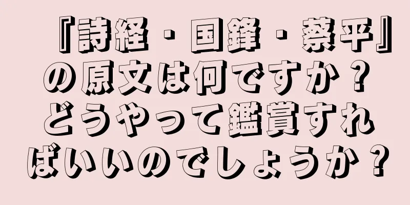 『詩経・国鋒・蔡平』の原文は何ですか？どうやって鑑賞すればいいのでしょうか？