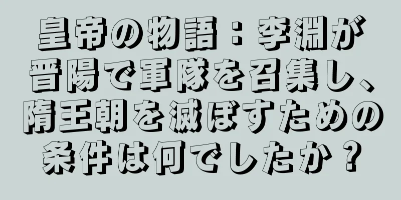 皇帝の物語：李淵が晋陽で軍隊を召集し、隋王朝を滅ぼすための条件は何でしたか？
