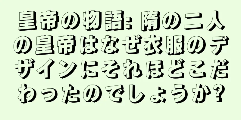皇帝の物語: 隋の二人の皇帝はなぜ衣服のデザインにそれほどこだわったのでしょうか?