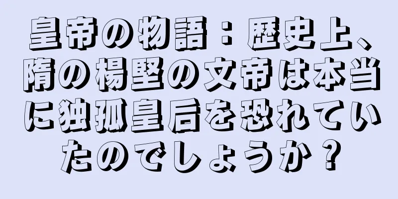 皇帝の物語：歴史上、隋の楊堅の文帝は本当に独孤皇后を恐れていたのでしょうか？