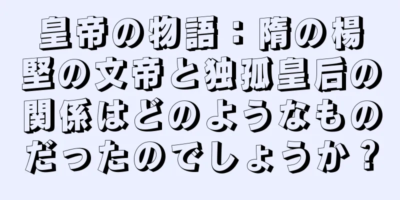 皇帝の物語：隋の楊堅の文帝と独孤皇后の関係はどのようなものだったのでしょうか？