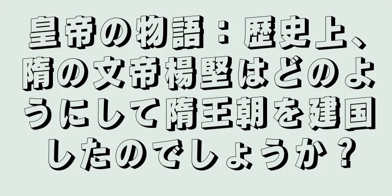 皇帝の物語：歴史上、隋の文帝楊堅はどのようにして隋王朝を建国したのでしょうか？
